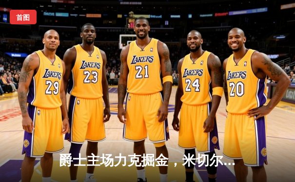 爵士主场力克掘金，米切尔狂砍36分率队取关键胜利