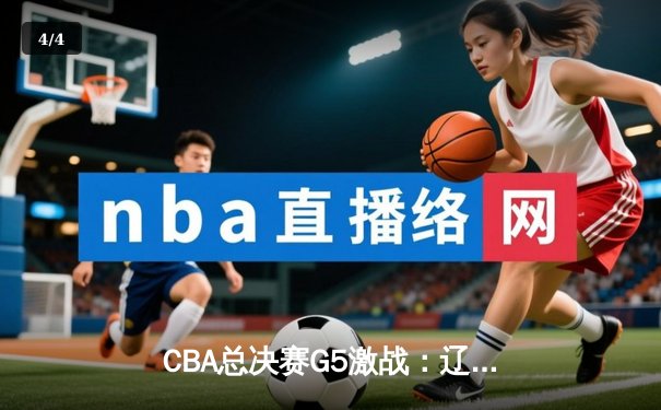 CBA总决赛G5激战：辽宁本钢队逆转新疆广汇，成功卫冕总冠军 - 4