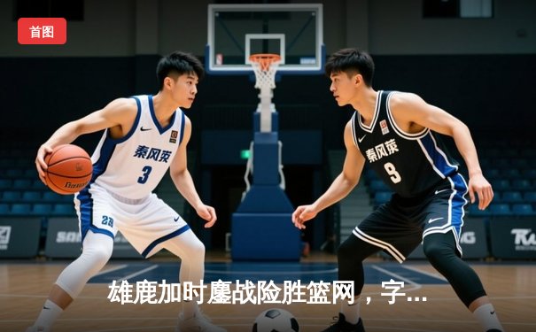 雄鹿加时鏖战险胜篮网，字母哥44分主宰关键战役