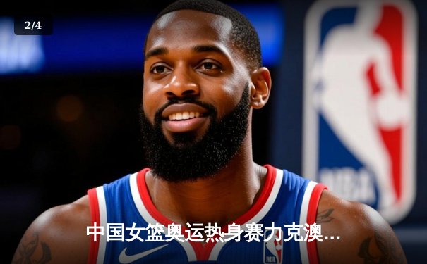 中国女篮奥运热身赛力克澳大利亚，韩旭23分12篮板统治内线 - 2