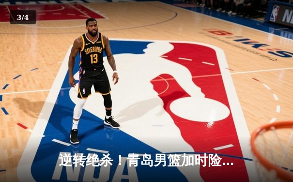 逆转绝杀！青岛男篮加时险胜浙江队，杨瀚森关键封盖锁定胜局 - 3