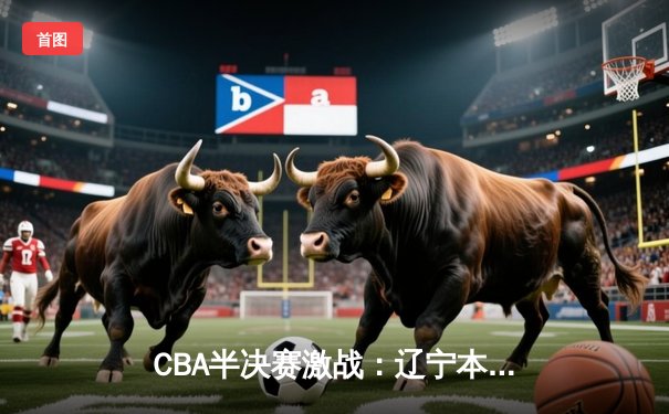 CBA半决赛激战：辽宁本钢加时险胜浙江广厦，赵继伟独砍38分创生涯新高