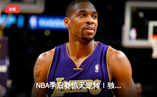 NBA季后赛惊天逆转！独行侠东契奇三双终结快船系列赛