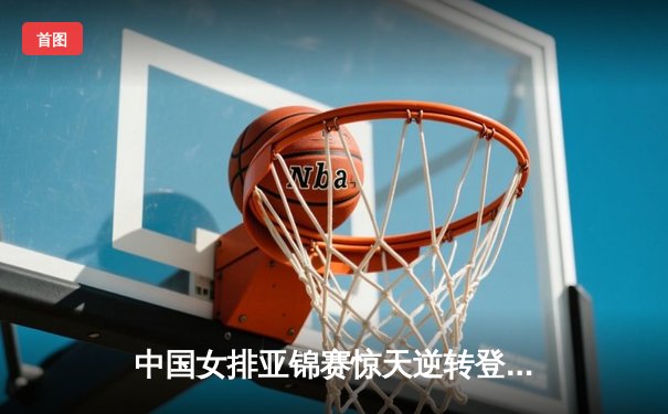 中国女排亚锦赛惊天逆转登顶 李盈莹独砍28分荣膺MVP