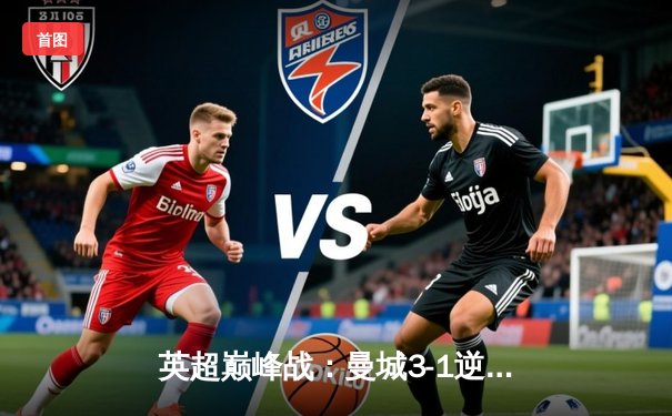 英超巅峰战：曼城3-1逆转曼联，哈兰德双响锁定胜局